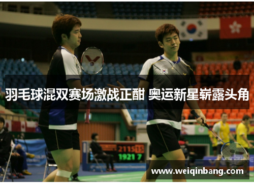 羽毛球混双赛场激战正酣 奥运新星崭露头角 羽毛球混双赛场激战正酣 奥运新星崭露头角