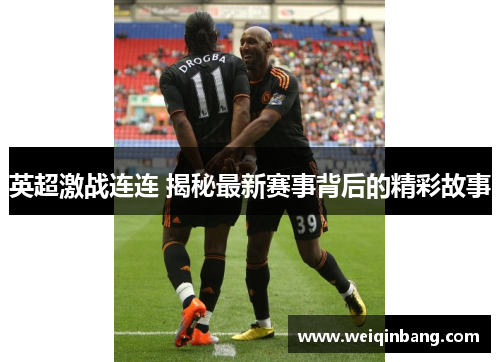 英超激战连连 揭秘最新赛事背后的精彩故事 英超激战连连 揭秘最新赛事背后的精彩故事