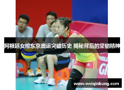 阿根廷女排东京奥运突破历史 揭秘背后的坚韧精神 阿根廷女排东京奥运突破历史 揭秘背后的坚韧精神